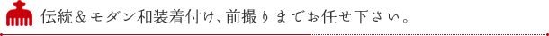 伝統＆モダン和装着付け、前撮りまでお任せ下さい。